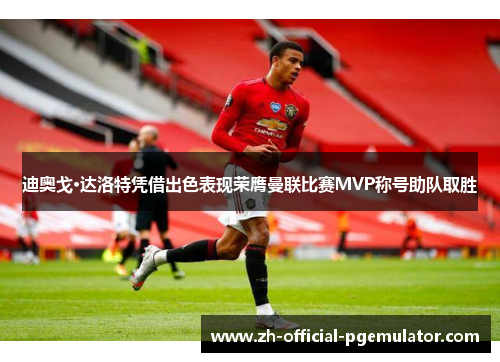 迪奥戈·达洛特凭借出色表现荣膺曼联比赛MVP称号助队取胜 迪奥戈·达洛特凭借出色表现荣膺曼联比赛MVP称号助队取胜