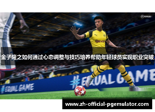 金子隆之如何通过心态调整与技巧培养帮助年轻球员实现职业突破 金子隆之如何通过心态调整与技巧培养帮助年轻球员实现职业突破