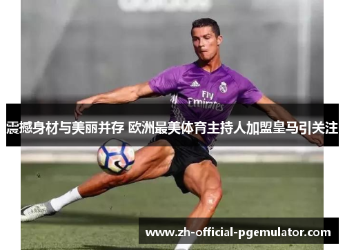 震撼身材与美丽并存 欧洲最美体育主持人加盟皇马引关注 震撼身材与美丽并存 欧洲最美体育主持人加盟皇马引关注