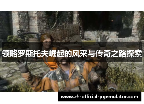 领略罗斯托夫崛起的风采与传奇之路探索